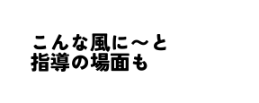 こんな風に と 指導の場面も