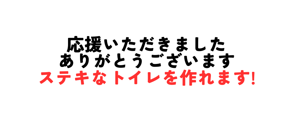 応援いただきました ありがとうございます ステキなトイレを作れます